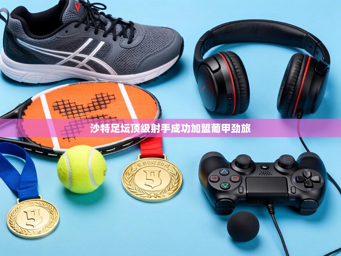 沙特足坛顶级射手成功加盟葡甲劲旅 第2张